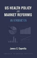 US Health Policy and Market Reforms: An Introduction - James C. Capretta - cover