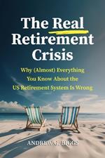 The Real Retirement Crisis: Why (Almost) Everything You Know about the Us Retirement System Is Wrong