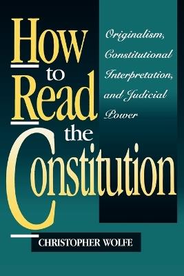 How to Read the Constitution: Originalism, Constitutional Interpretation, and Judicial Power - Christopher Wolfe - cover