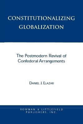 Constitutionalizing Globalization: The Postmodern Revival of Confederal Arrangements - Daniel J. Elazar - cover