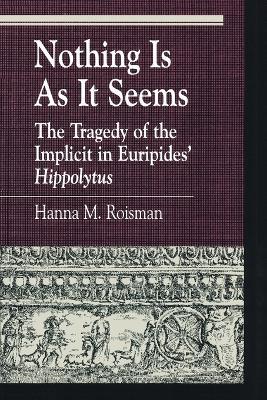 Nothing Is as It Seems: The Tragedy of the Implicit in Euripides' Hippolytus - Hanna M. Roisman - cover