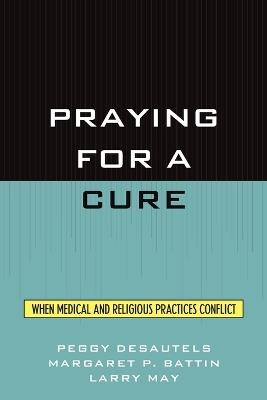 Praying for a Cure: When Medical and Religious Practices Conflict - Peggy DesAutels,Margaret P. Battin,Larry May - cover