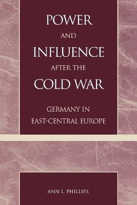 Power and Influence after the Cold War: Germany in East-Central Europe - Ann L. Phillips - cover