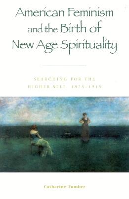 American Feminism and the Birth of New Age Spirituality: Searching for the Higher Self, 1875-1915 - Catherine Tumber - cover