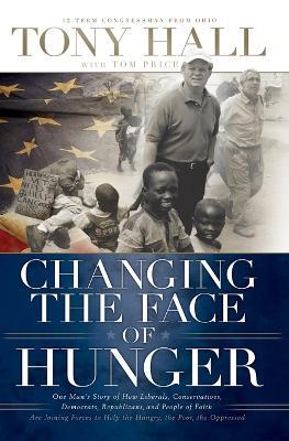Changing the Face of Hunger: The Story of How Liberals, Conservatives, Republicans, Democrats, and People of Faith are Joining Forces in a New Movement to Help the Hungry, the Poor, and the Oppressed - Tony Hall - cover