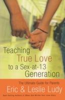 Teaching True Love to a Sex-at-13 Generation: The Ultimate Guide for Parents - Eric Ludy,Leslie Ludy - cover