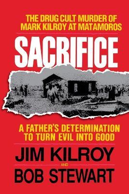 Sacrifice: The Tragic Cult Murder of Mark Kilroy in Matamoros: A Father's Determination to Turn Evil Into Good - Jim Kilroy,Bob Stewart - cover