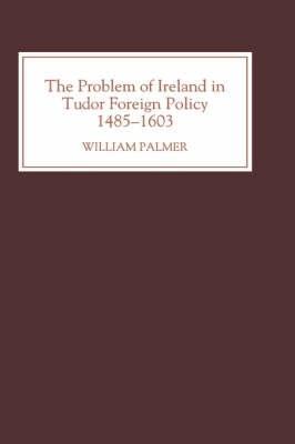 The Problem of Ireland in Tudor Foreign Policy: 1485-1603 - William Palmer - cover