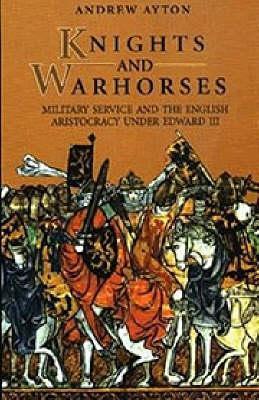 Knights and Warhorses: Military Service and the English Aristocracy under Edward III - Andrew Ayton - cover