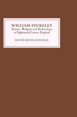 William Stukeley: Science, Religion and Archaeology in Eighteenth-Century England - David Boyd Haycock - cover