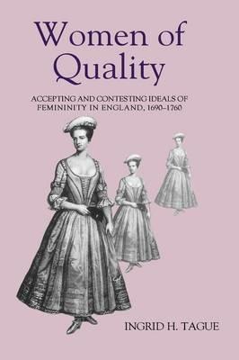 Women of Quality: Accepting and Contesting Ideals of Femininity in England, 1690-1760 - Ingrid H. Tague - cover
