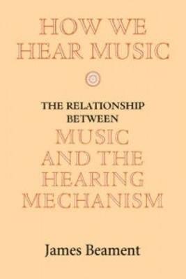 How We Hear Music: The Relationship between Music and the Hearing Mechanism - James Beament - cover