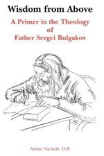 Wisdom from Above: A Primer in the Theology of Father Sergei Bulgakor