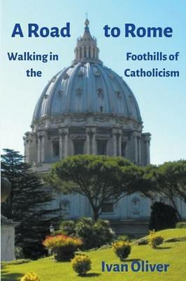 A Road to Rome: Walking in the Foothills of Catholicism - Ivan Oliver - cover