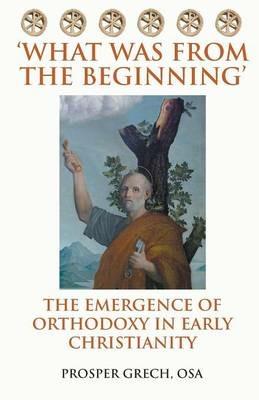 'What Was from the Beginning': The Emergence of Orthodoxy in Early Christianity - Prosper Grech Osa - cover