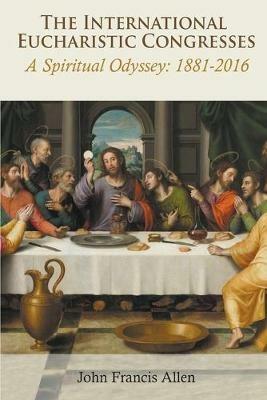 The International Eucharistic Congresses: A Spiritual Odyssey 1881-2016 - Monsignor John Francis Allen - cover