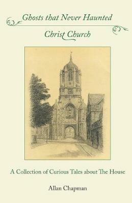 Ghosts that Never Haunted Christ Church: A Collection of Curious Tales about The House - Allan Chapman - cover