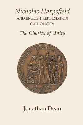 Nicholas Harpsfield and English Reformation Catholicism. The Charity of Unity - Jonathan Dean - cover