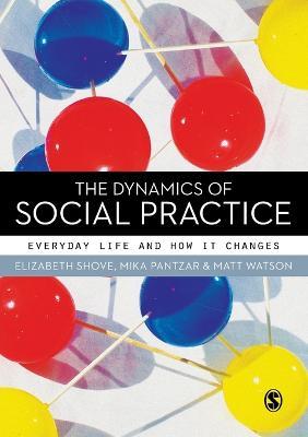 The Dynamics of Social Practice: Everyday Life and how it Changes - Elizabeth Shove,Mika Pantzar,Matt Watson - cover
