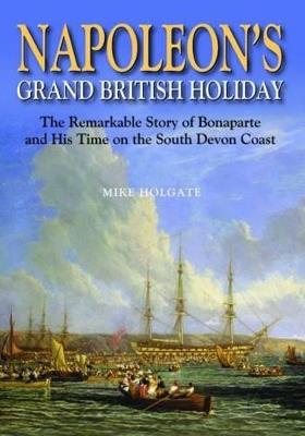 Napoleon's Grand British Holiday: The Remarkable Story of Bonaparte and His Days on the English Riviera - Mike Holgate - cover