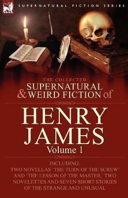 The Collected Supernatural and Weird Fiction of Henry James: Volume 1-Including Two Novellas 'The Turn of the Screw' and 'The Lesson of the Master, ' Two Novelettes and Seven Short Stories of the Strange and Unusual - Henry James - cover