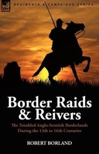 Border Raids and Reivers: the Troubled Anglo-Scottish Borderlands During the 13th to 16th Centuries - Robert Borland - cover