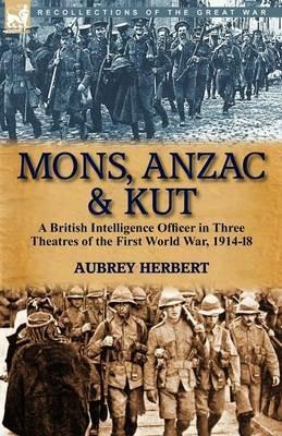 Mons, Anzac & Kut: a British Intelligence Officer in Three Theatres of the First World War, 1914-18 - Aubrey Herbert - cover