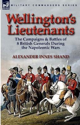 Wellington's Lieutenants: the Campaigns & Battles of 8 British Generals During the Napoleonic Wars - Alexander Innes Shand - cover