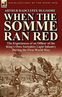 When the Somme Ran Red: The Experiences of an Officer of the King's Own Yorkshire Light Infantry During the First World War - Arthur Radclyffe Dugmore - cover