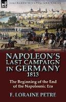 Napoleon's Last Campaign in Germany, 1813-The Beginning of the End of the Napoleonic Era - F Loraine Petre - cover