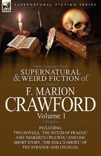 The Collected Supernatural and Weird Fiction of F. Marion Crawford: Volume 1-Including Two Novels, 'The Witch of Prague' and 'Marzio's Crucifix, ' and - F Marion Crawford - cover