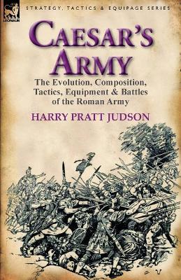 Caesar's Army: The Evolution, Composition, Tactics, Equipment & Battles of the Roman Army - Harry Pratt Judson - cover