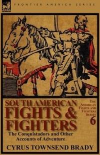 South American Fights & Fighters: The Conquistadors and Other Accounts of Adventure - Cyrus Townsend Brady - cover