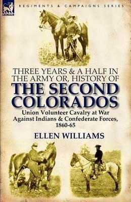 Three Years and a Half in the Army or, History of the Second Colorados-Union Volunteer Cavalry at War Against Indians & Confederate Forces, 1860-65 - Ellen Williams - cover