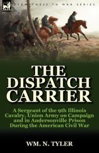 The Dispatch Carrier: A Sergeant of the 9th Illinois Cavalry, Union Army on Campaign and in Andersonville Prison During the American Civil War - Wm N Tyler - cover
