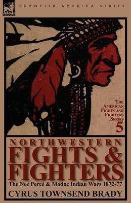 Northwestern Fights & Fighters: The Nez Perce & Modoc Indian Wars 1872-77 - Cyrus Townsend Brady - cover