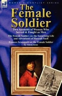 The Female Soldier: Two Accounts of Women Who Served & Fought as Men - Hannah Snell,Anonymous - cover