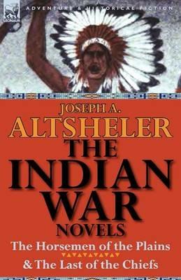 The Indian War Novels: The Horsemen of the Plains & the Last of the Chiefs - Joseph a Altsheler - cover