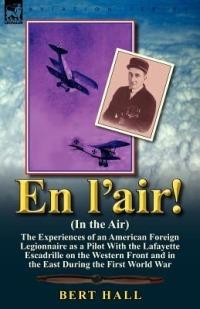 En l'Air! (in the Air): The Experiences of an American Foreign Legionnaire as a Pilot with the Lafayette Escadrille on the Western Front and in the East During the First World War - Bert Hall - cover