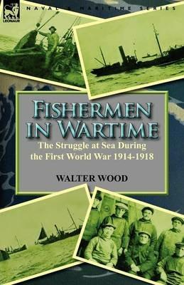 Fishermen in Wartime: the Struggle at Sea During the First World War 1914-1918 - Walter Wood - cover