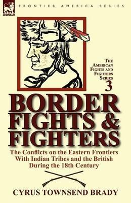 Border Fights & Fighters: The Conflicts on the Eastern Frontiers with Indian Tribes and the British During the 18th Century - Cyrus Townsend Brady - cover