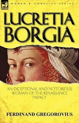 Lucretia Borgia: an Exceptional and Notorious Woman of the Renaissance Papacy - Ferdinand Gregorovius - cover