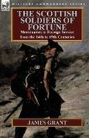 The Scottish Soldiers of Fortune: Mercenaries in Foreign Service from the 14th to 19th Centuries - James Grant - cover