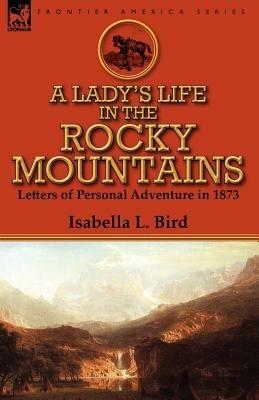 A Lady's Life in the Rocky Mountains: Letters of Personal Adventure in 1873 - Isabella L Bird - cover