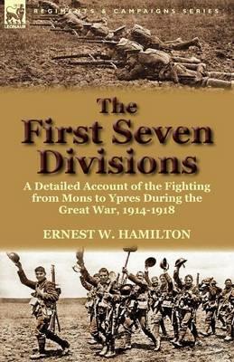 The First Seven Divisions: a Detailed Account of the Fighting from Mons to Ypres During the Great War, 1914-1918 - Ernest W Hamilton - cover