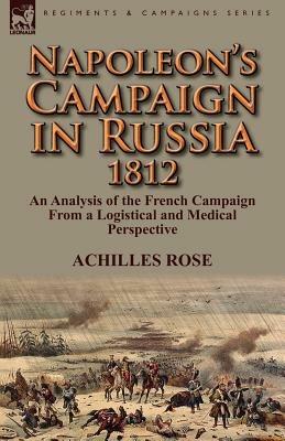 Napoleon's Campaign in Russia 1812: An Analysis of the French Campaign from a Logistical and Medical Perspective - Achilles Rose - cover