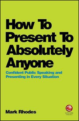 How To Present To Absolutely Anyone: Confident Public Speaking and Presenting in Every Situation - Mark Rhodes - cover