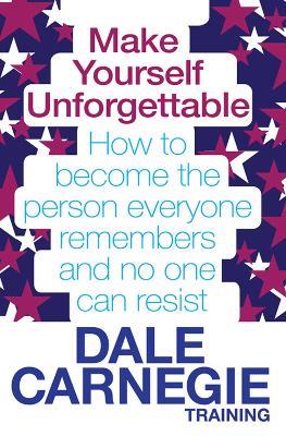 Make Yourself Unforgettable: How to become the person everyone remembers and no one can resist - Dale Carnegie Training - cover