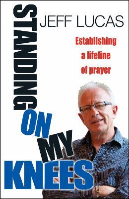 Standing on My Knees: Establishing a lifeline of prayer - Jeff Lucas - cover
