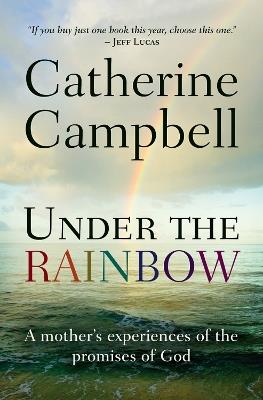 Under the Rainbow: A mother's experiences of the promises of God - Catherine Campbell - cover